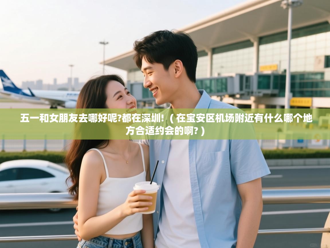 五一和女朋友去哪好呢?都在深圳! ( 在宝安区机场附近有什么哪个地方合适约会的啊? ) 五一和女朋友去哪好呢?都在深圳! ( 在宝安区机场附近有什么哪个地方合适约会的啊? )