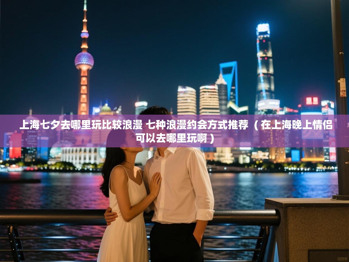  上海七夕去哪里玩比较浪漫 七种浪漫约会方式推荐  ( 在上海晚上情侣可以去哪里玩啊 )