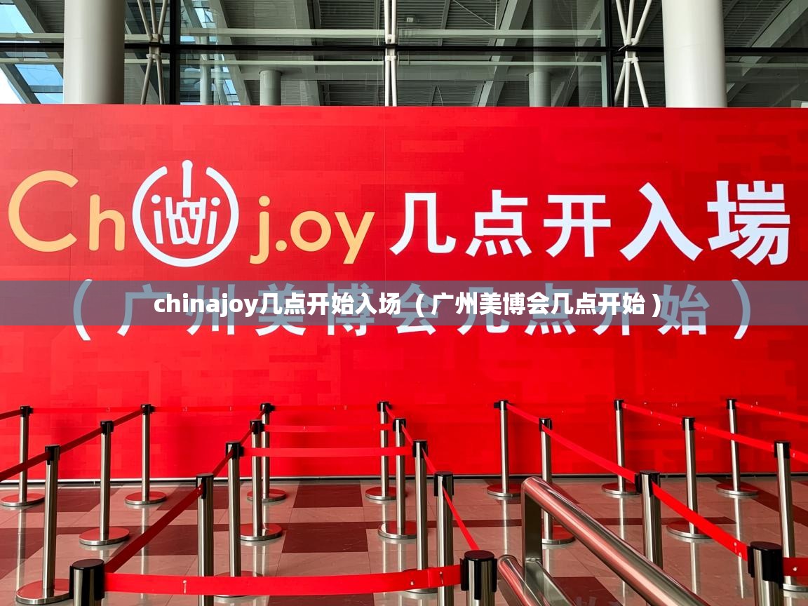  chinajoy几点开始入场  ( 广州美博会几点开始 )