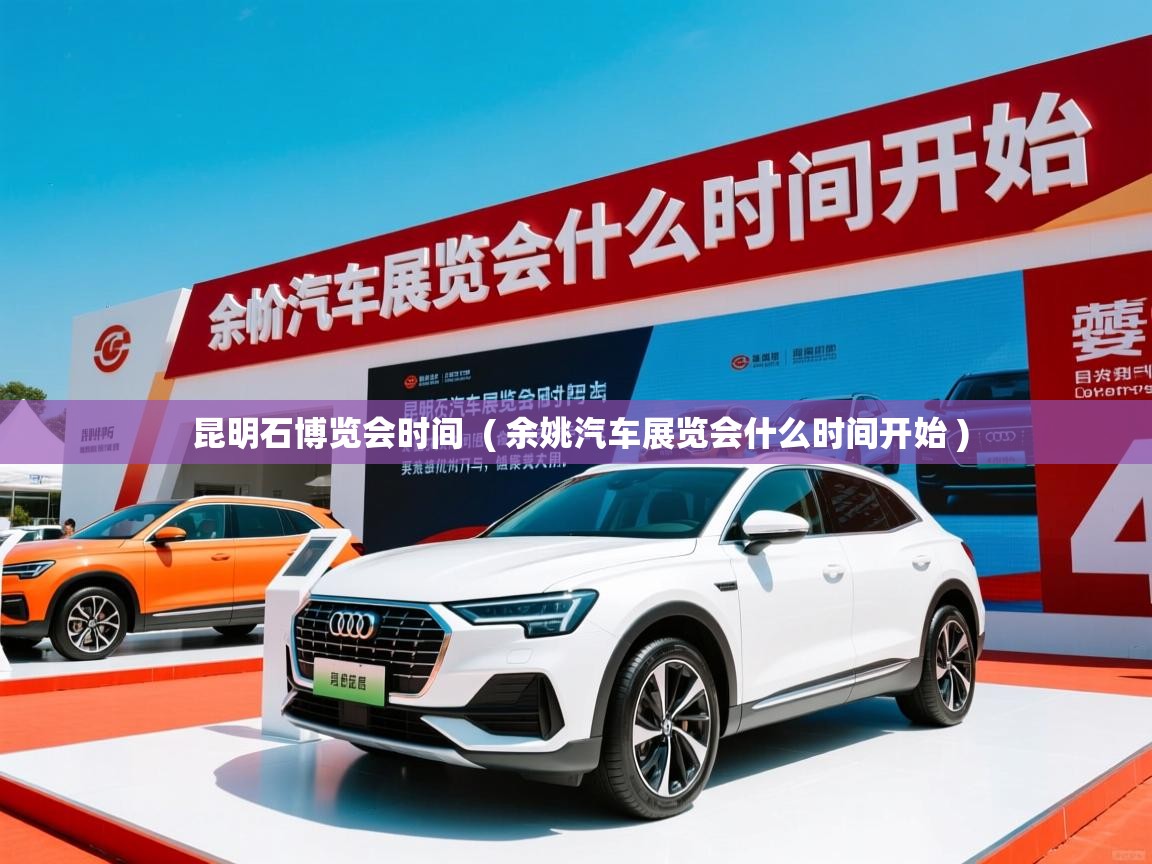  昆明石博览会时间  ( 余姚汽车展览会什么时间开始 )