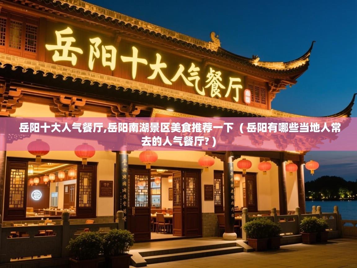  岳阳十大人气餐厅,岳阳南湖景区美食推荐一下  ( 岳阳有哪些当地人常去的人气餐厅? )