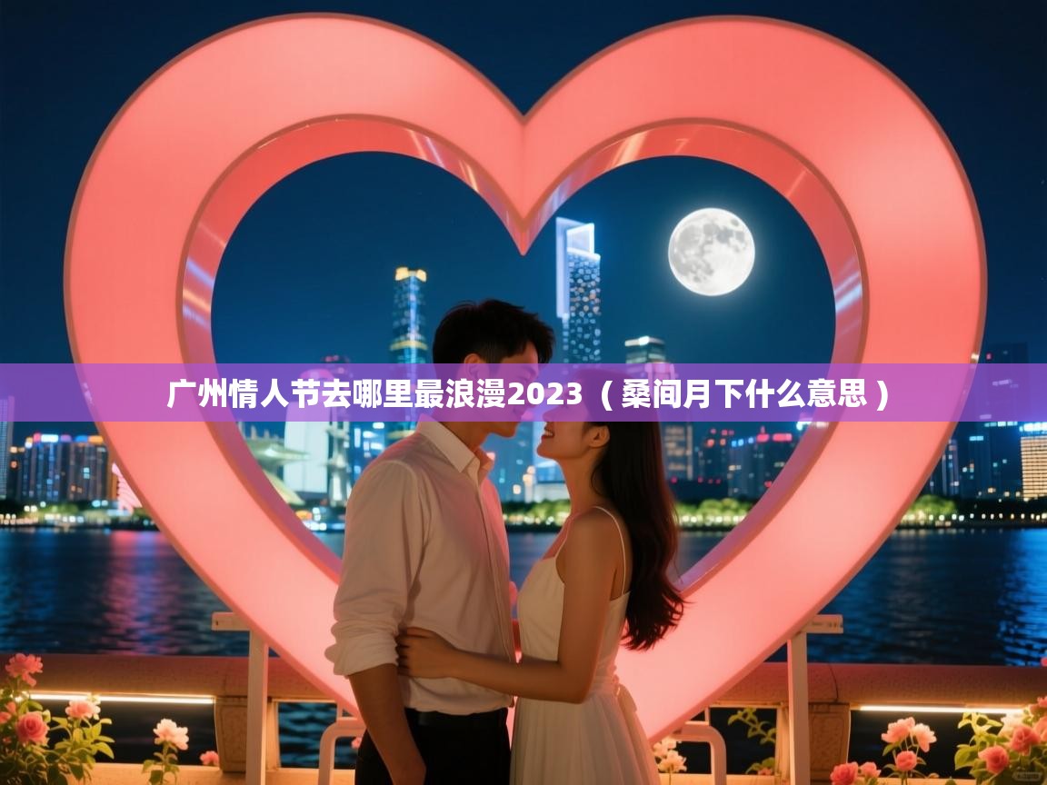  广州情人节去哪里最浪漫2023  ( 桑间月下什么意思 )