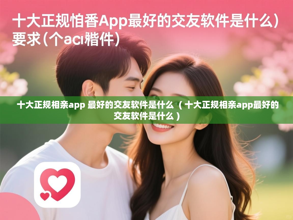  十大正规相亲app 最好的交友软件是什么  ( 十大正规相亲app最好的交友软件是什么 )