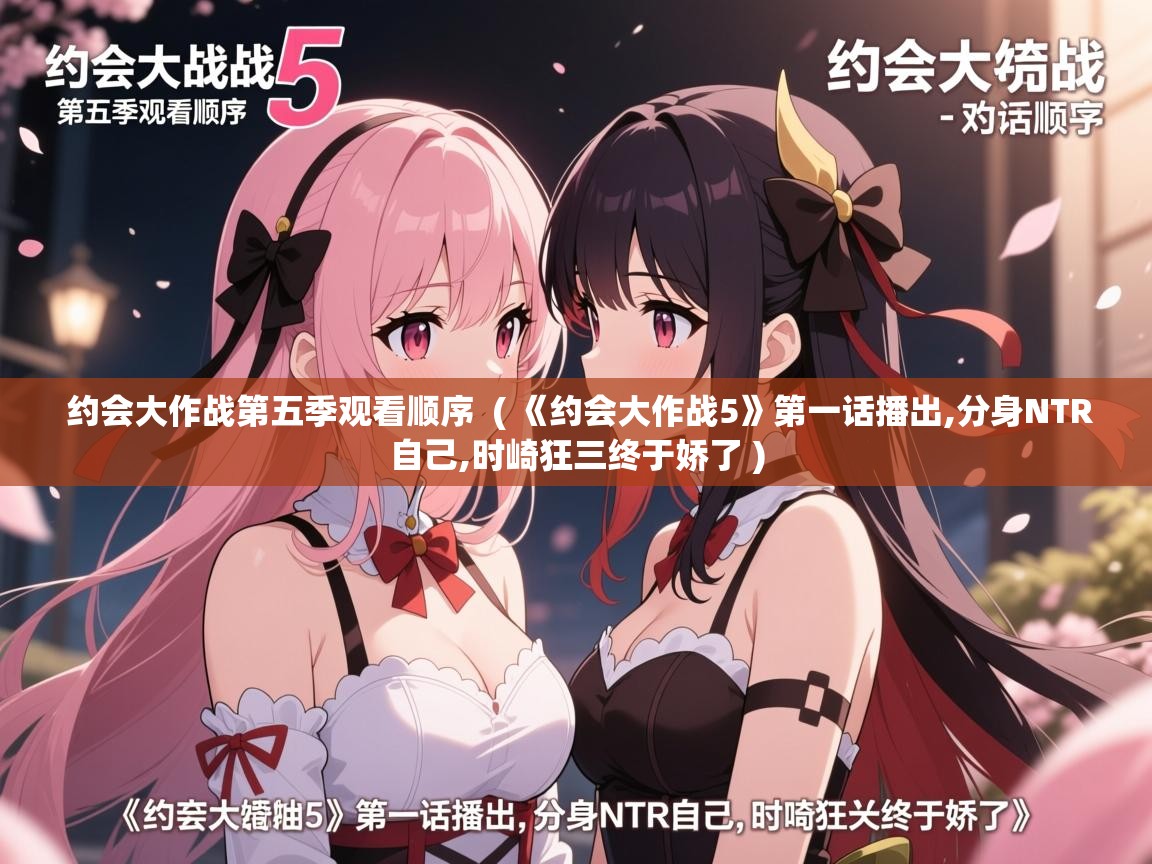  约会大作战第五季观看顺序  ( 《约会大作战5》第一话播出,分身NTR自己,时崎狂三终于娇了 )