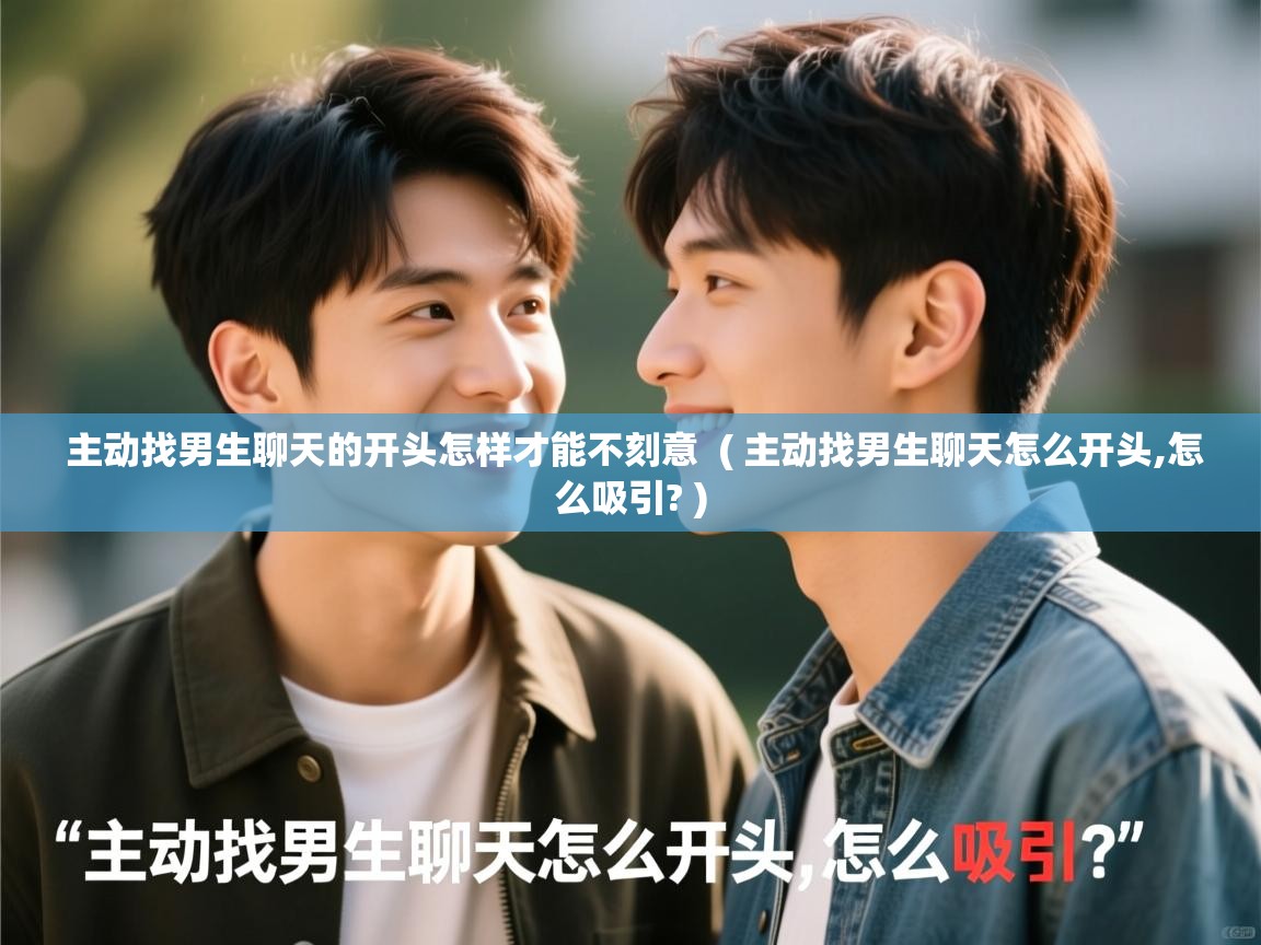  主动找男生聊天的开头怎样才能不刻意  ( 主动找男生聊天怎么开头,怎么吸引? )