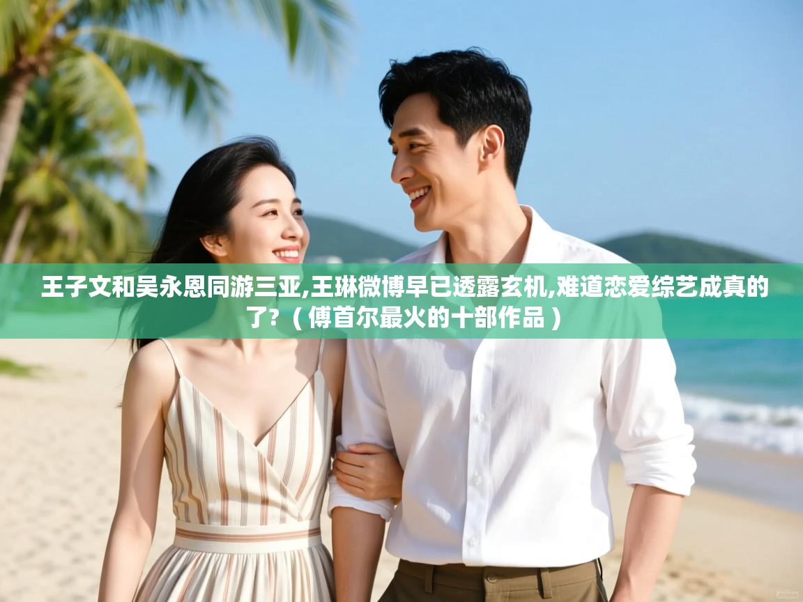  王子文和吴永恩同游三亚,王琳微博早已透露玄机,难道恋爱综艺成真的了?  ( 傅首尔最火的十部作品 )