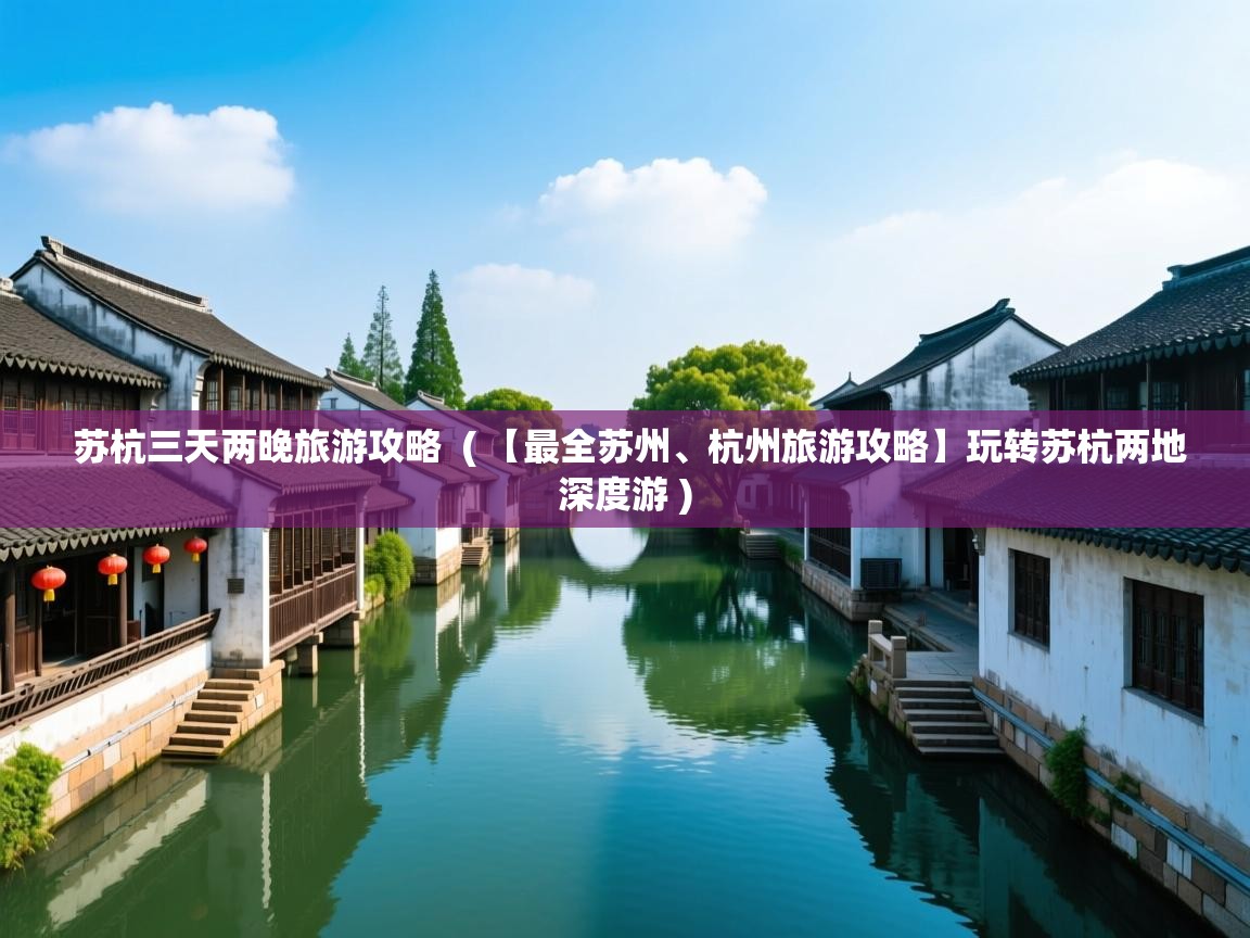  苏杭三天两晚旅游攻略  ( 【最全苏州、杭州旅游攻略】玩转苏杭两地深度游 )