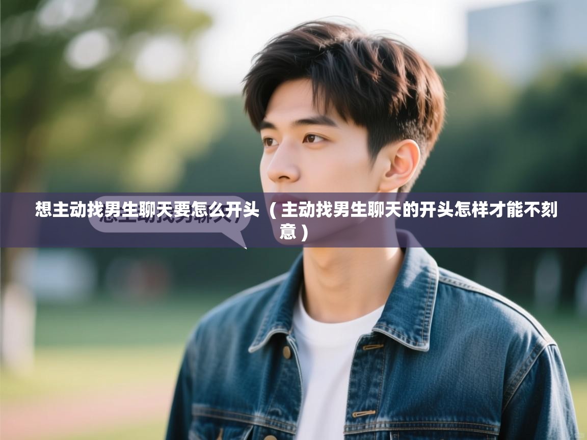  想主动找男生聊天要怎么开头  ( 主动找男生聊天的开头怎样才能不刻意 )