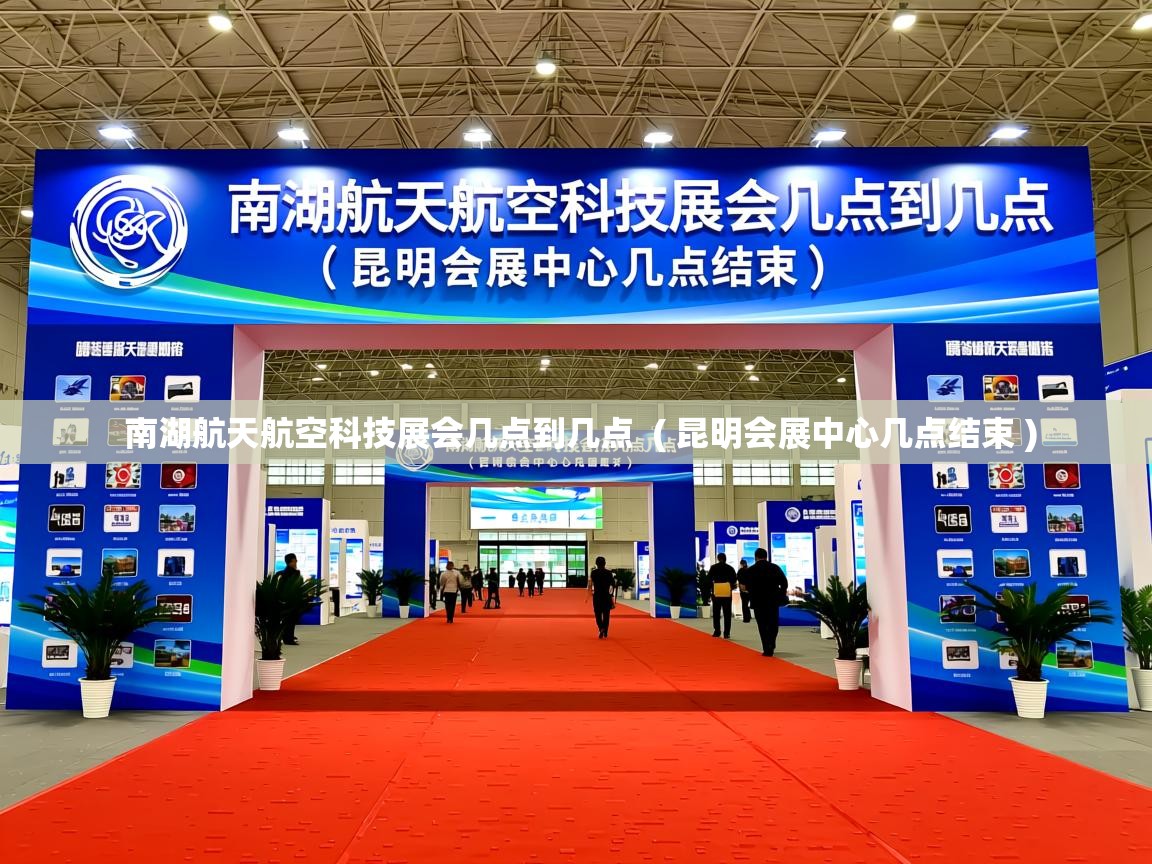  南湖航天航空科技展会几点到几点  ( 昆明会展中心几点结束 )