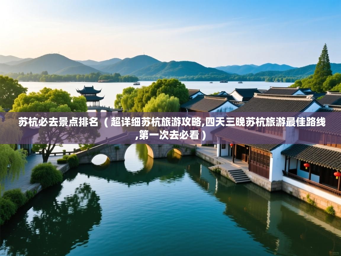  苏杭必去景点排名  ( 超详细苏杭旅游攻略,四天三晚苏杭旅游最佳路线,第一次去必看 )