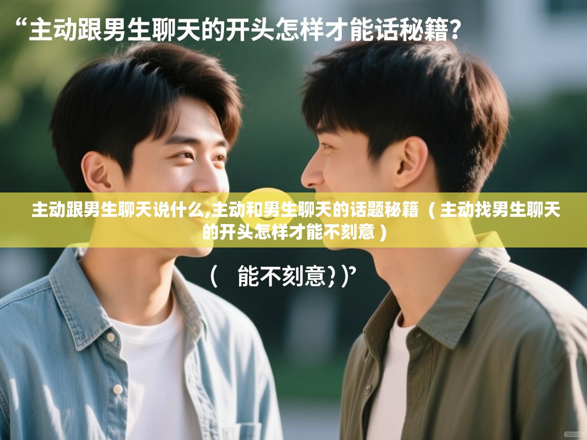  主动跟男生聊天说什么,主动和男生聊天的话题秘籍  ( 主动找男生聊天的开头怎样才能不刻意 )