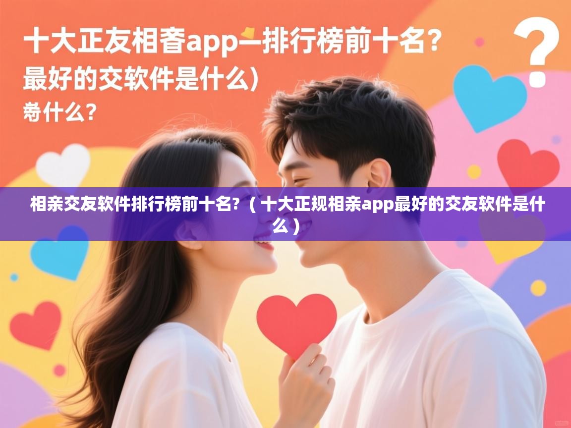  相亲交友软件排行榜前十名?  ( 十大正规相亲app最好的交友软件是什么 )