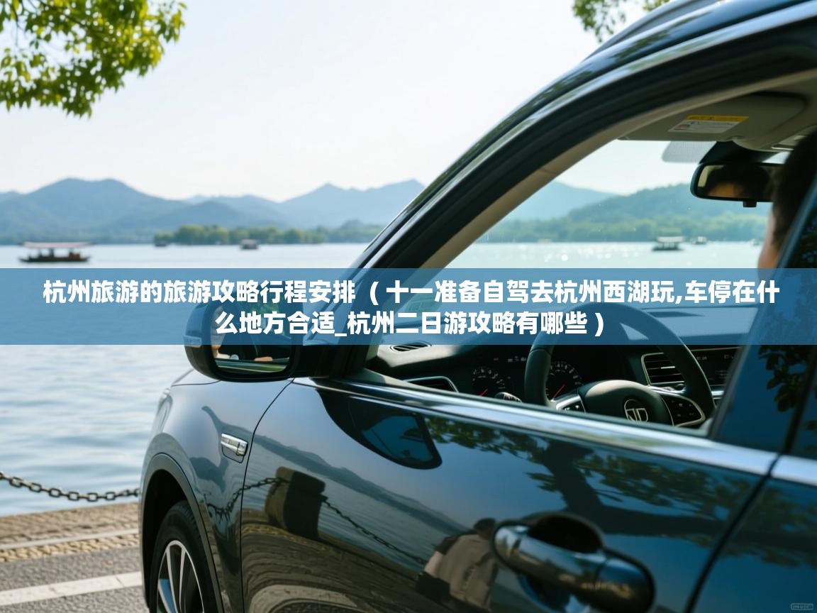  杭州旅游的旅游攻略行程安排  ( 十一准备自驾去杭州西湖玩,车停在什么地方合适_杭州二日游攻略有哪些 )