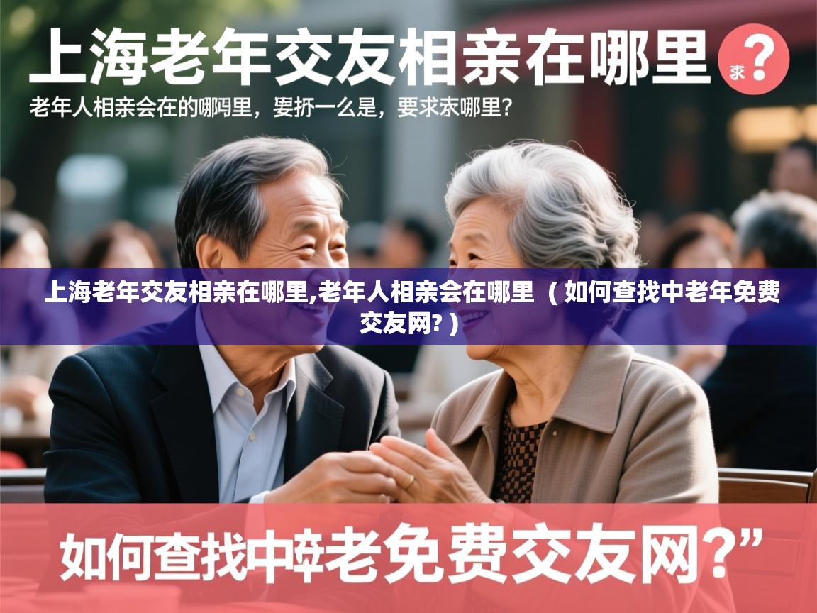  上海老年交友相亲在哪里,老年人相亲会在哪里  ( 如何查找中老年免费交友网? )