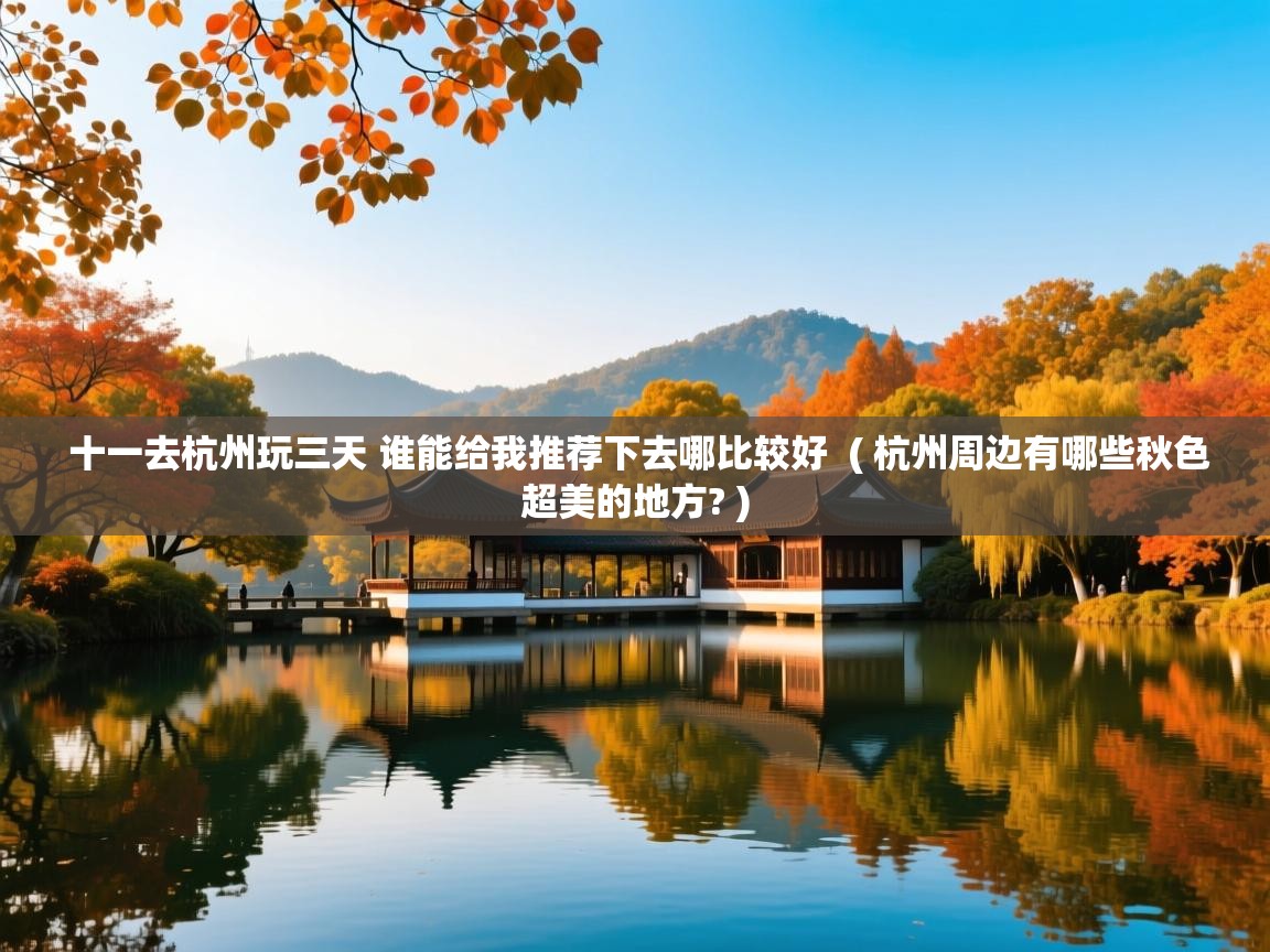  十一去杭州玩三天 谁能给我推荐下去哪比较好  ( 杭州周边有哪些秋色超美的地方? )
