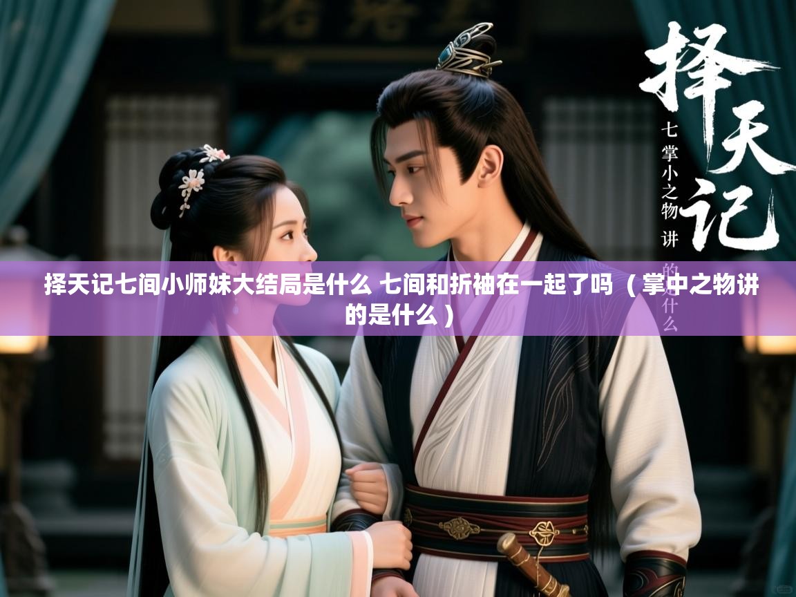  择天记七间小师妹大结局是什么 七间和折袖在一起了吗  ( 掌中之物讲的是什么 )