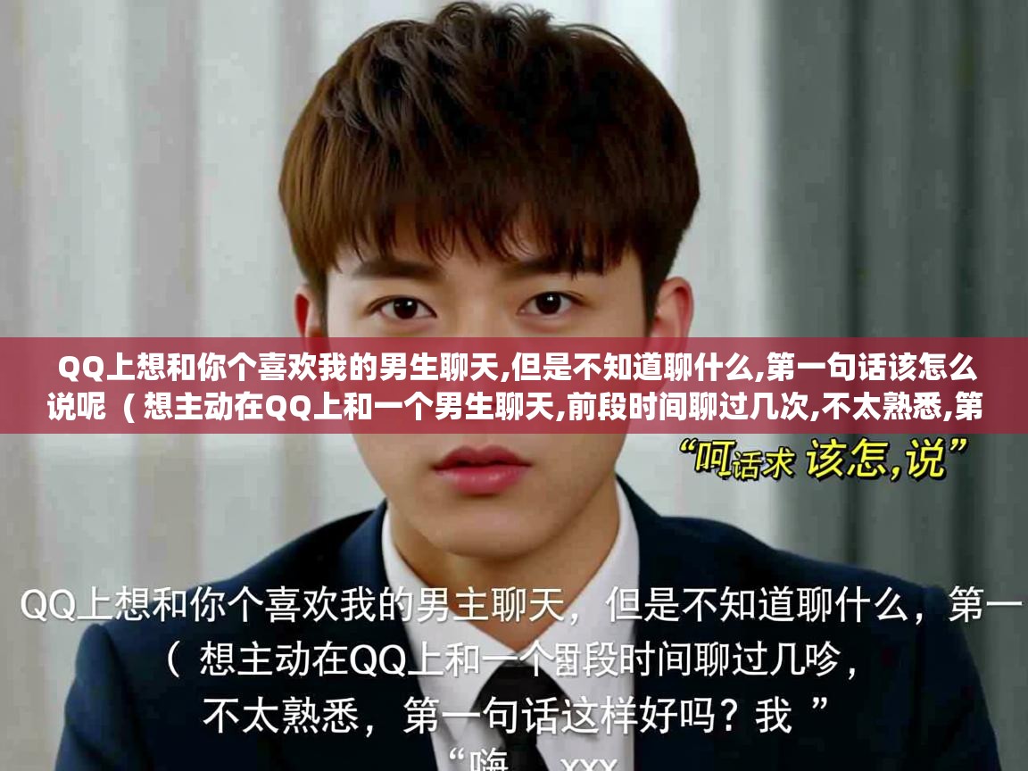  QQ上想和你个喜欢我的男生聊天,但是不知道聊什么,第一句话该怎么说呢  ( 想主动在QQ上和一个男生聊天,前段时间聊过几次,不太熟悉,第一句话这样说好吗?“嗨,xx.你好,我 )