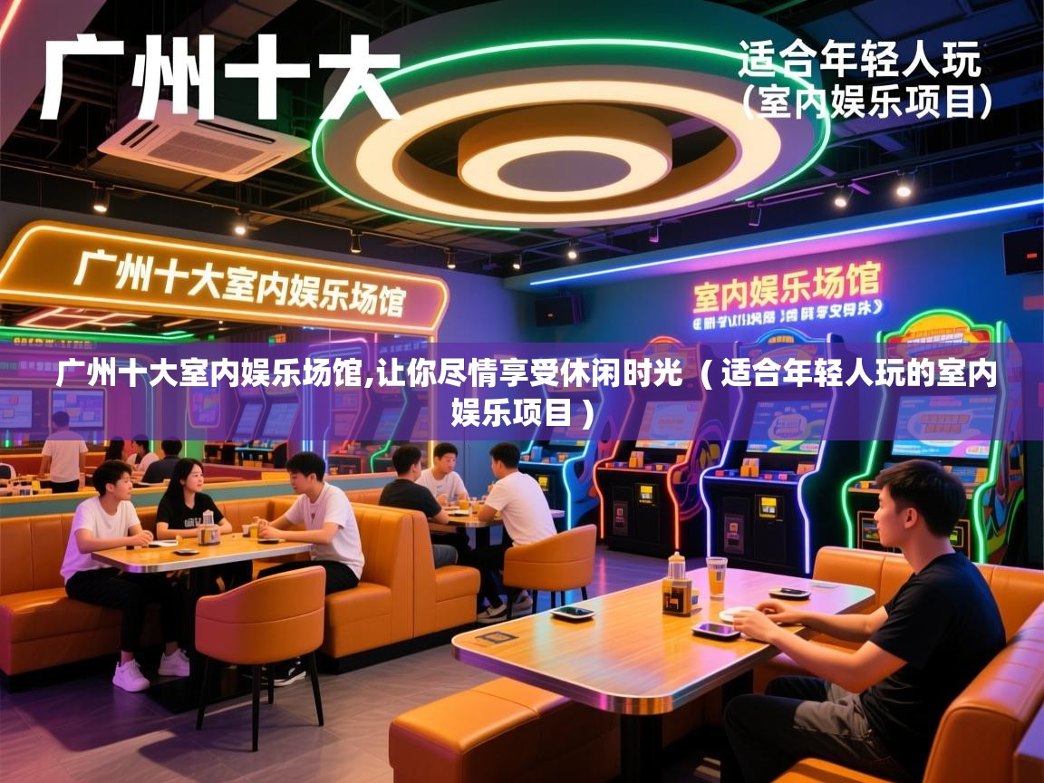 广州十大室内娱乐场馆,让你尽情享受休闲时光 ( 适合年轻人玩的室内娱乐项目 ) 广州十大室内娱乐场馆,让你尽情享受休闲时光 ( 适合年轻人玩的室内娱乐项目 )