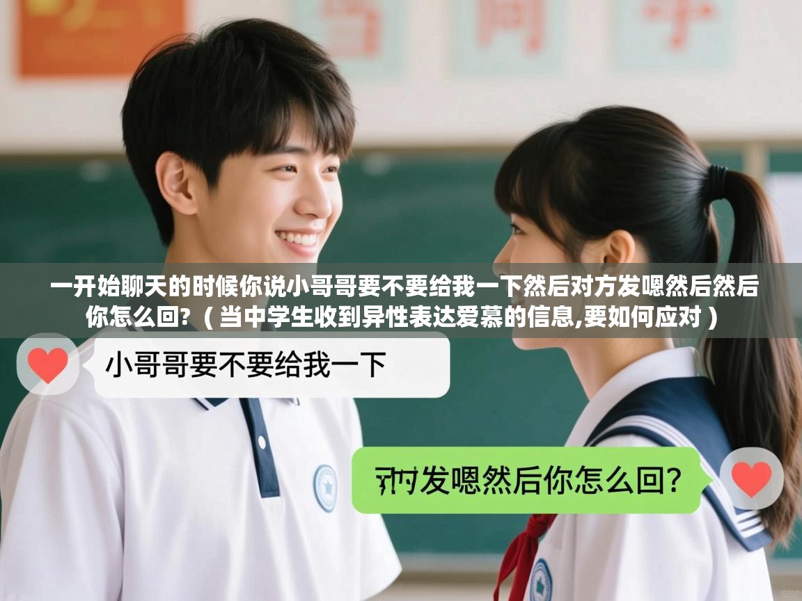 一开始聊天的时候你说小哥哥要不要给我一下然后对方发嗯然后然后你怎么回?  ( 当中学生收到异性表达爱慕的信息,要如何应对 )