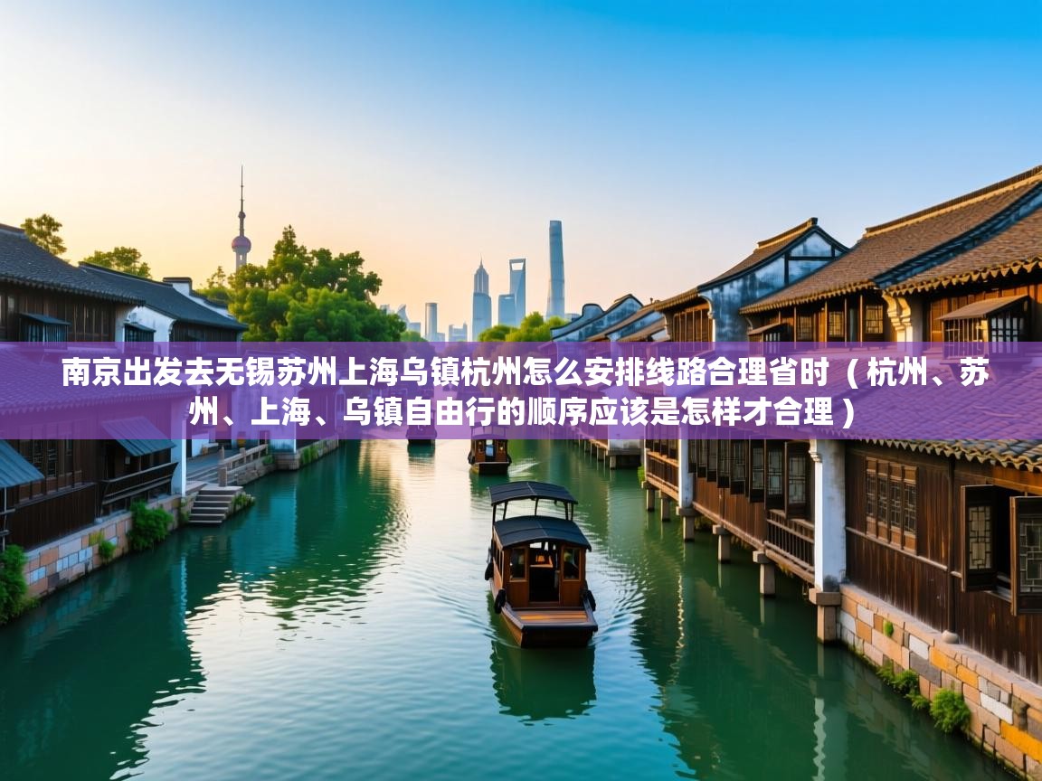  南京出发去无锡苏州上海乌镇杭州怎么安排线路合理省时  ( 杭州、苏州、上海、乌镇自由行的顺序应该是怎样才合理 )