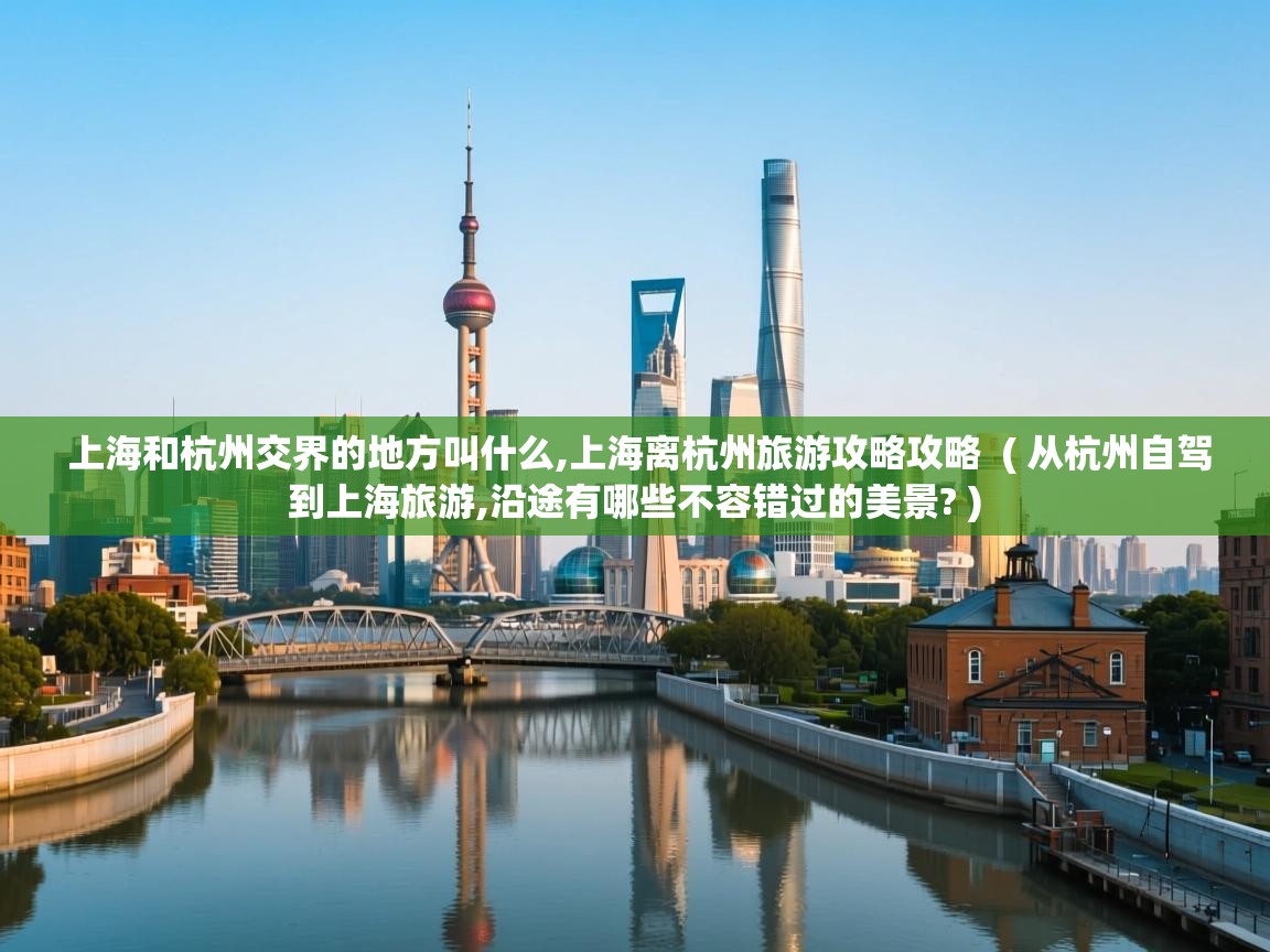  上海和杭州交界的地方叫什么,上海离杭州旅游攻略攻略  ( 从杭州自驾到上海旅游,沿途有哪些不容错过的美景? )