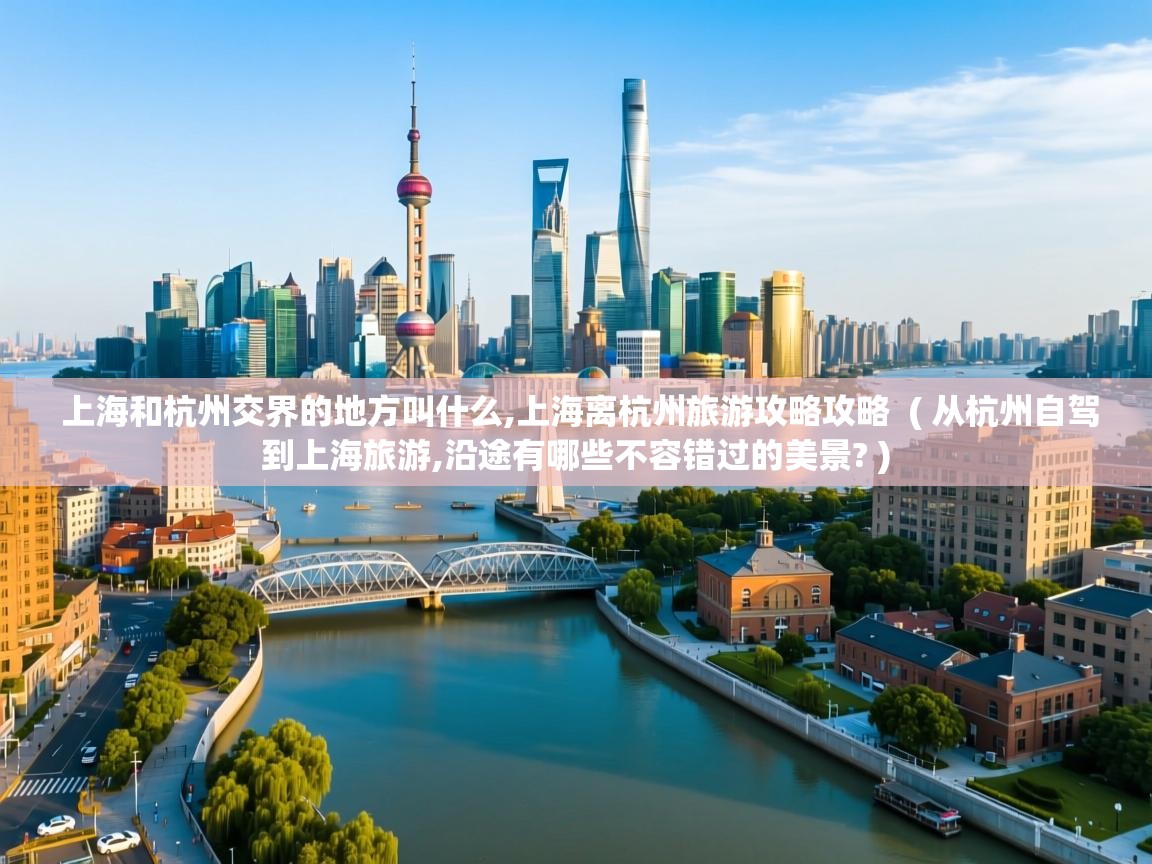 上海和杭州交界的地方叫什么,上海离杭州旅游攻略攻略 ( 从杭州自驾到上海旅游,沿途有哪些不容错过的美景? ) 上海和杭州交界的地方叫什么,上海离杭州旅游攻略攻略 ( 从杭州自驾到上海旅游,沿途有哪些不容错过的美景? )