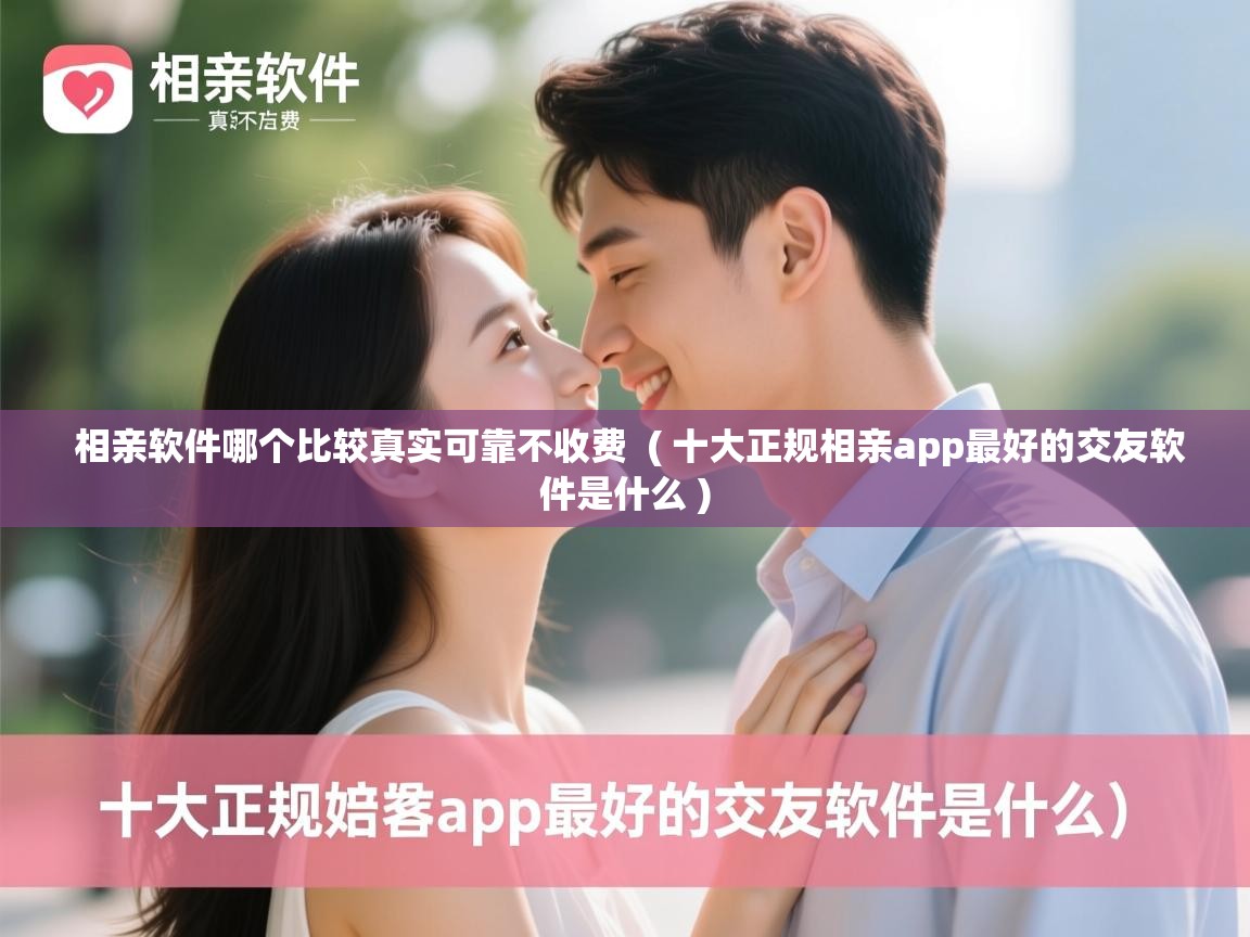  相亲软件哪个比较真实可靠不收费  ( 十大正规相亲app最好的交友软件是什么 )