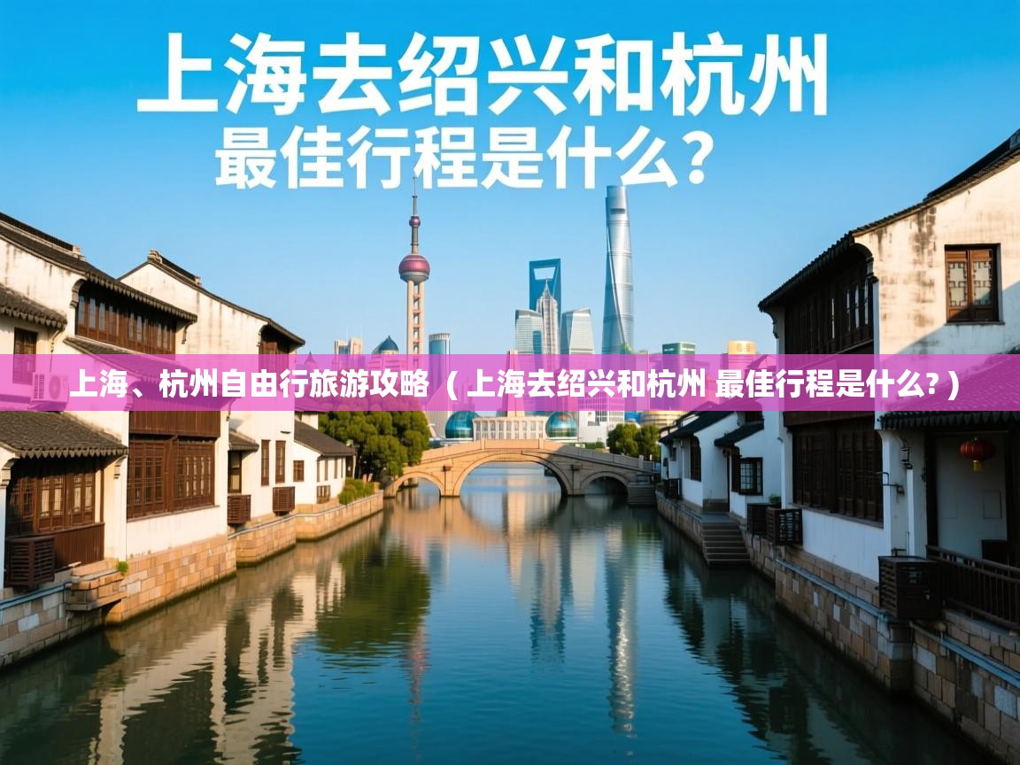 上海、杭州自由行旅游攻略 ( 上海去绍兴和杭州 最佳行程是什么? ) 上海、杭州自由行旅游攻略 ( 上海去绍兴和杭州 最佳行程是什么? )