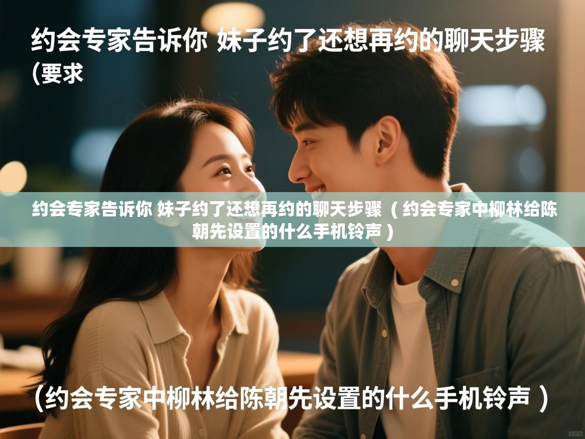  约会专家告诉你 妹子约了还想再约的聊天步骤  ( 约会专家中柳林给陈朝先设置的什么手机铃声 )