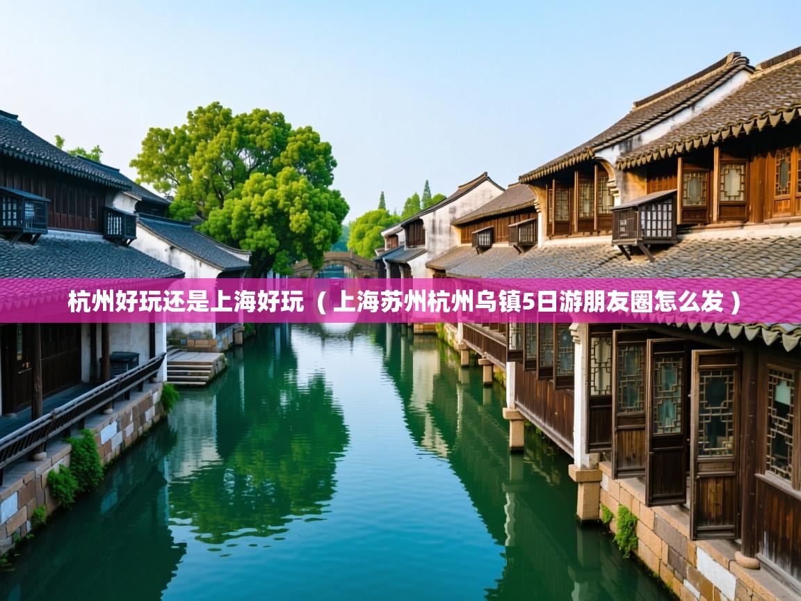 杭州好玩还是上海好玩 ( 上海苏州杭州乌镇5日游朋友圈怎么发 ) 杭州好玩还是上海好玩 ( 上海苏州杭州乌镇5日游朋友圈怎么发 )