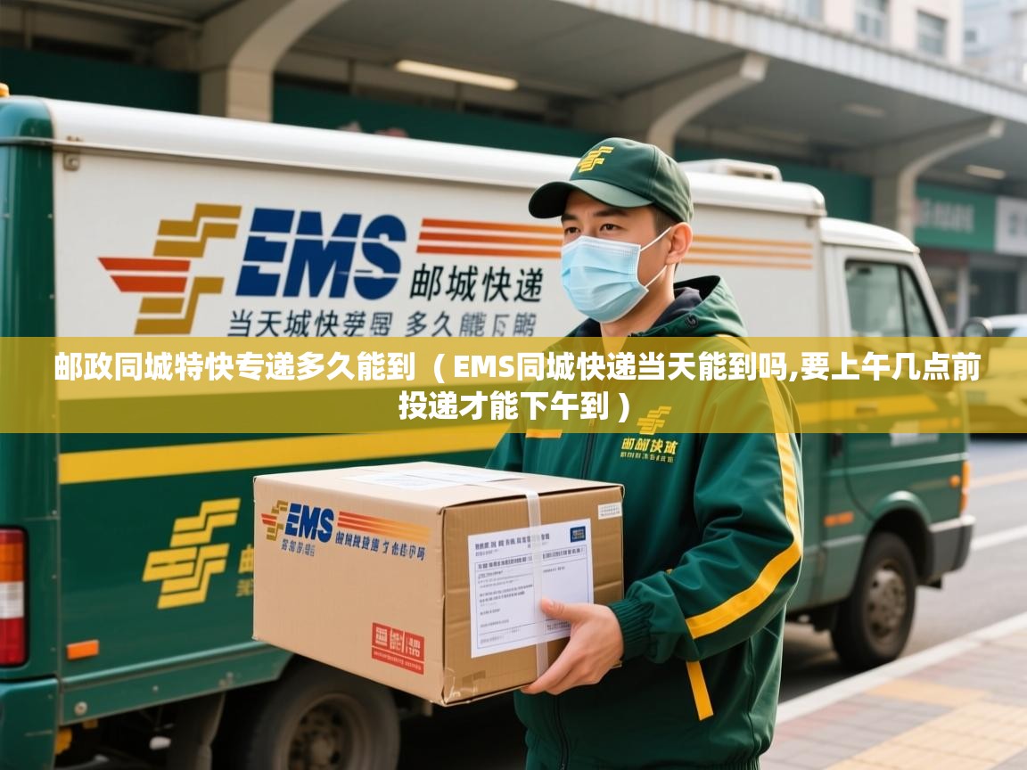  邮政同城特快专递多久能到  ( EMS同城快递当天能到吗,要上午几点前投递才能下午到 )