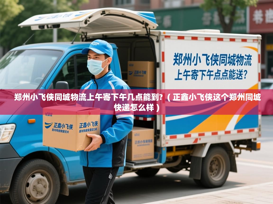 郑州小飞侠同城物流上午寄下午几点能到?  ( 正鑫小飞侠这个郑州同城快递怎么样 )