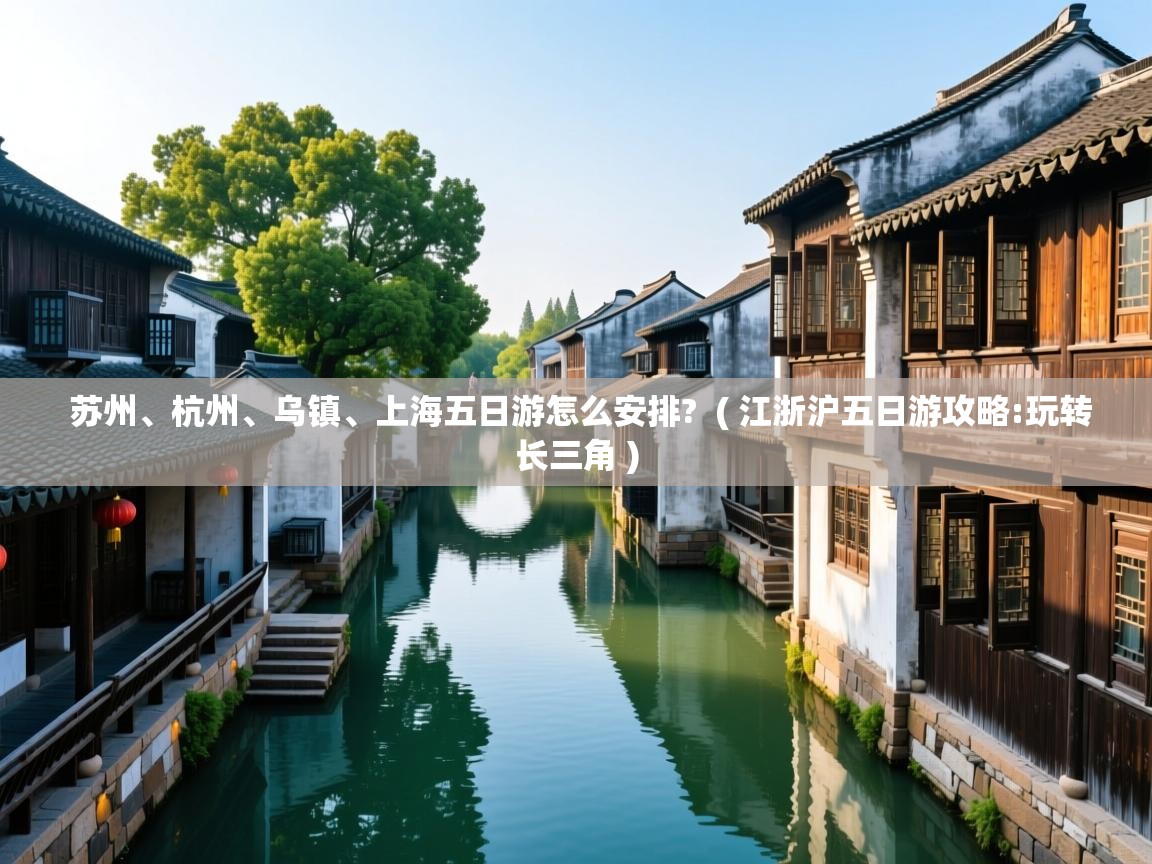  苏州、杭州、乌镇、上海五日游怎么安排?  ( 江浙沪五日游攻略:玩转长三角 )