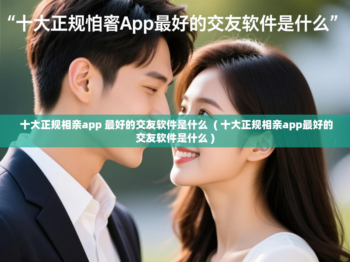  十大正规相亲app 最好的交友软件是什么  ( 十大正规相亲app最好的交友软件是什么 )