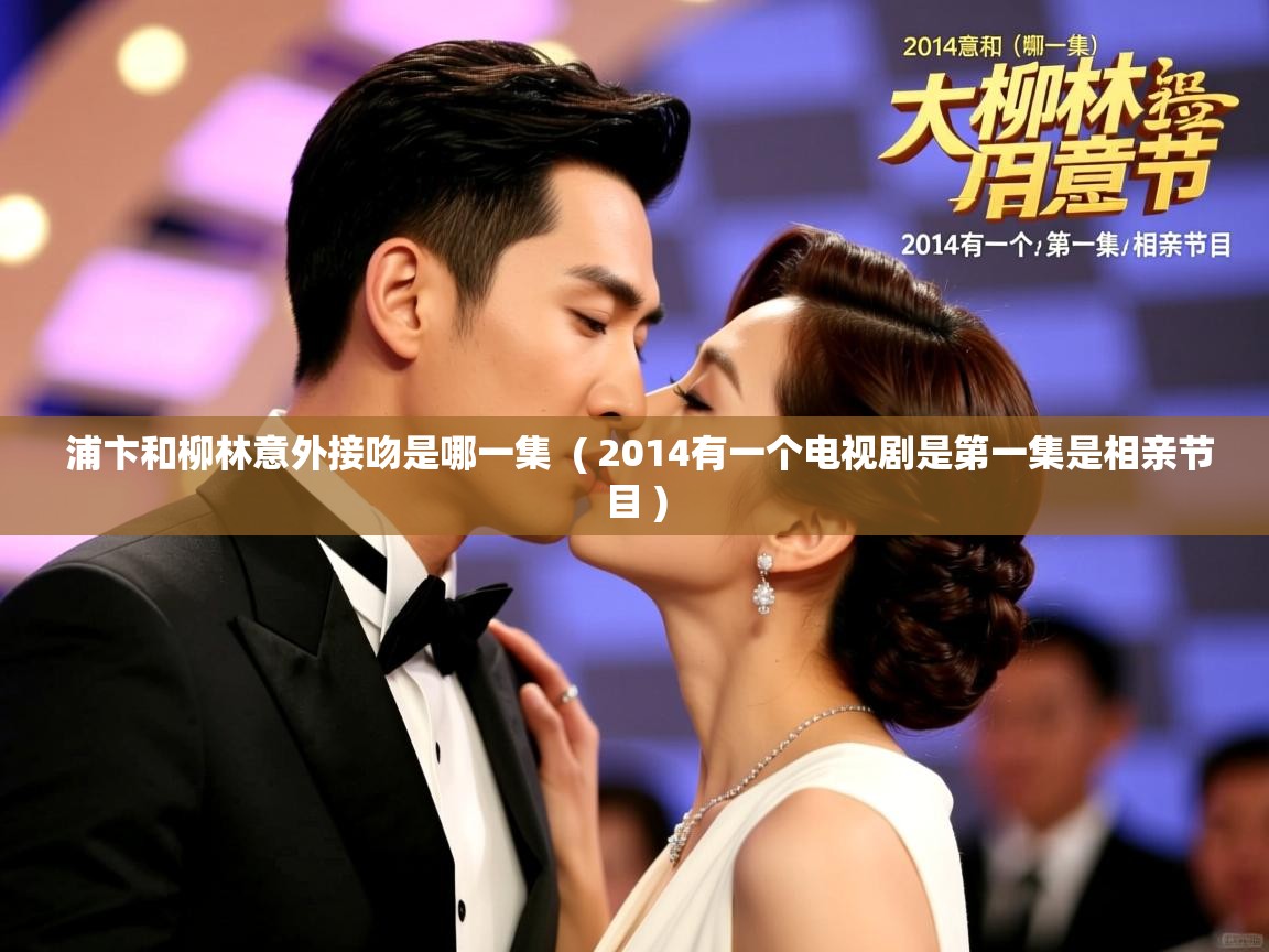  浦卞和柳林意外接吻是哪一集  ( 2014有一个电视剧是第一集是相亲节目 )