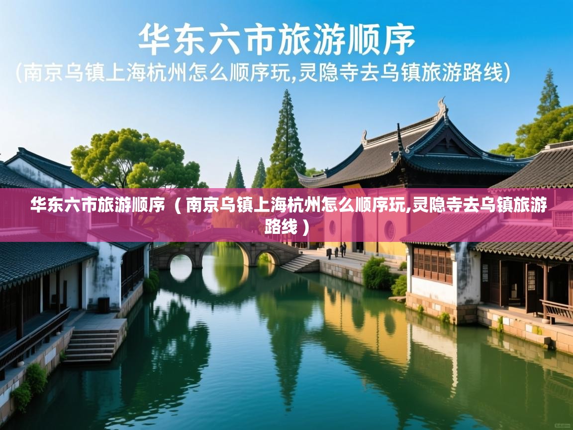  华东六市旅游顺序  ( 南京乌镇上海杭州怎么顺序玩,灵隐寺去乌镇旅游路线 )