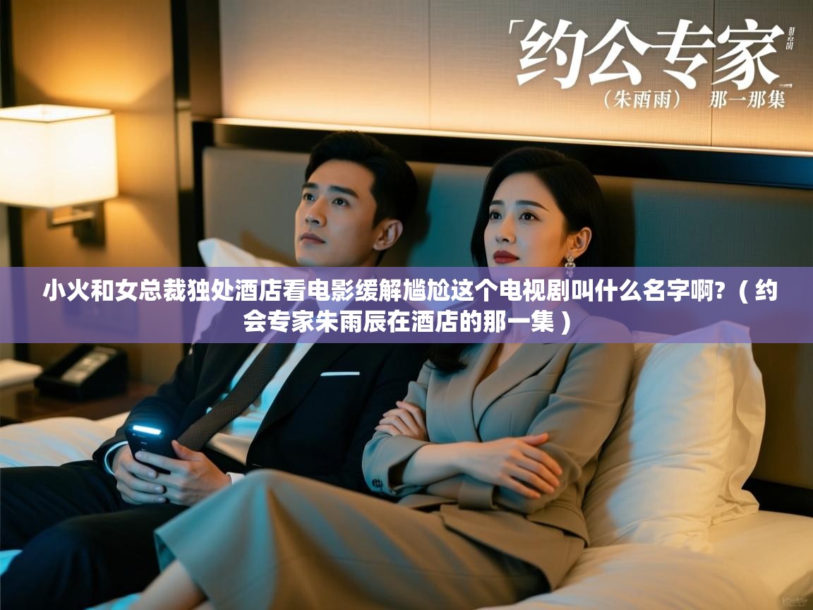  小火和女总裁独处酒店看电影缓解尴尬这个电视剧叫什么名字啊?  ( 约会专家朱雨辰在酒店的那一集 )