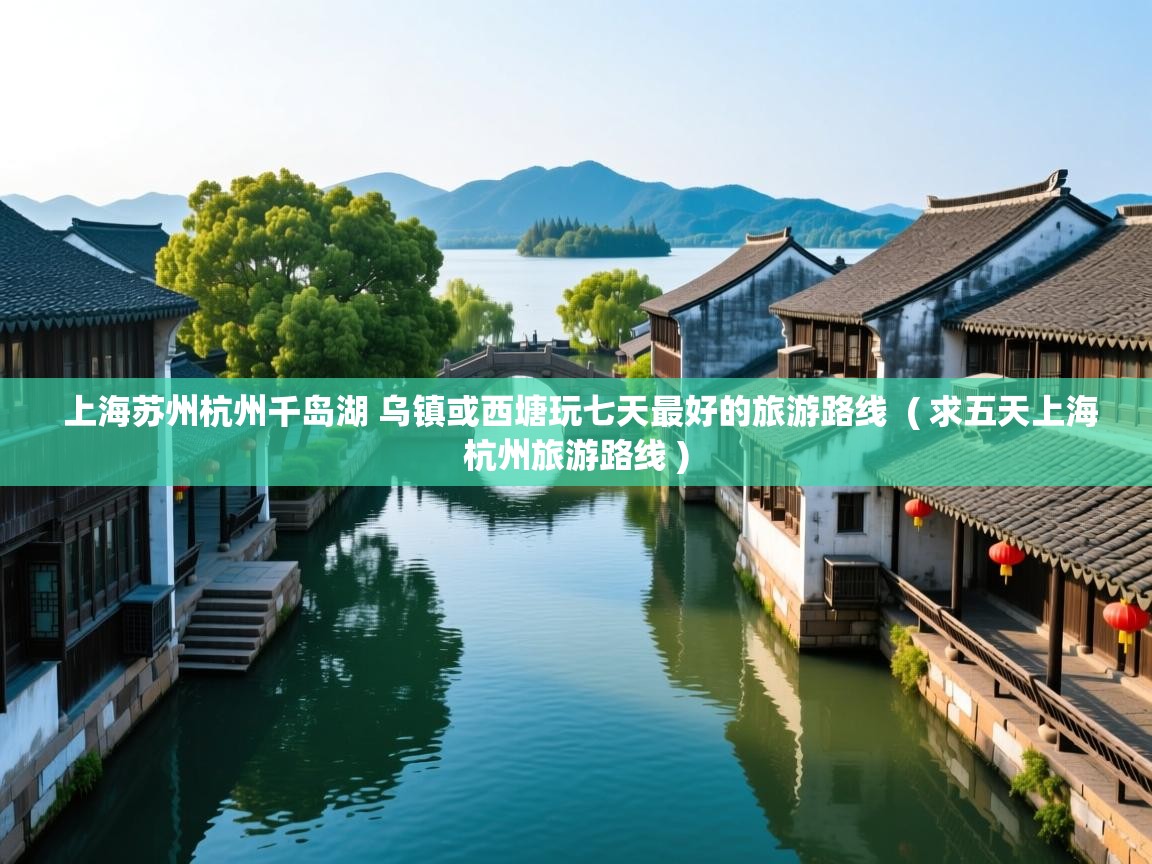  上海苏州杭州千岛湖 乌镇或西塘玩七天最好的旅游路线  ( 求五天上海杭州旅游路线 )