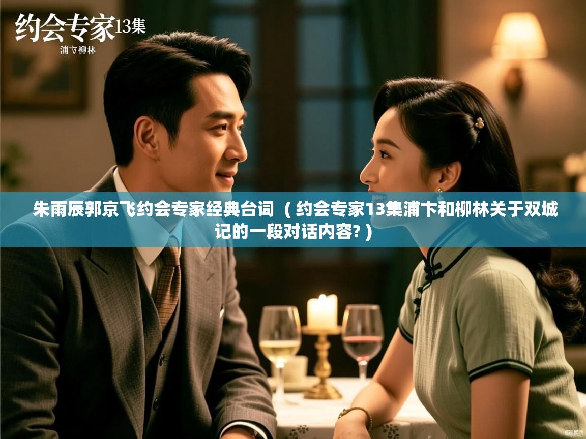  朱雨辰郭京飞约会专家经典台词  ( 约会专家13集浦卞和柳林关于双城记的一段对话内容? )
