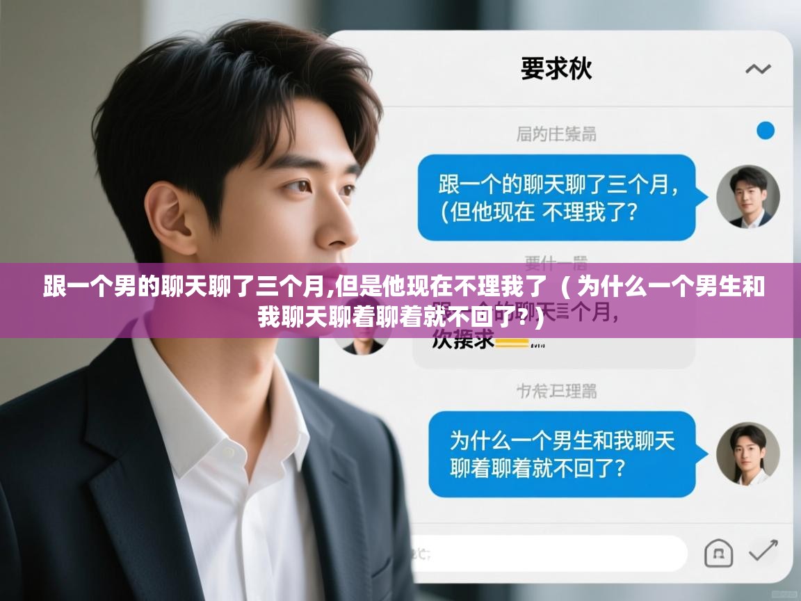  跟一个男的聊天聊了三个月,但是他现在不理我了  ( 为什么一个男生和我聊天聊着聊着就不回了? )