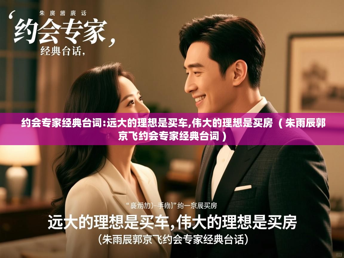 约会专家经典台词:远大的理想是买车,伟大的理想是买房 ( 朱雨辰郭京飞约会专家经典台词 ) 约会专家经典台词:远大的理想是买车,伟大的理想是买房 ( 朱雨辰郭京飞约会专家经典台词 )