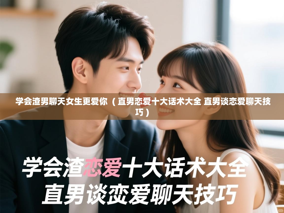  学会渣男聊天女生更爱你  ( 直男恋爱十大话术大全 直男谈恋爱聊天技巧 )