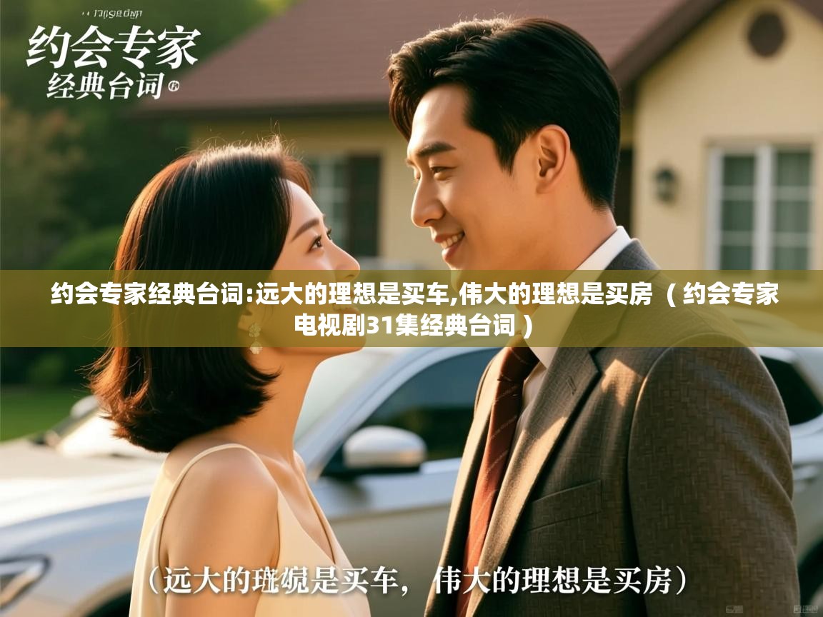  约会专家经典台词:远大的理想是买车,伟大的理想是买房  ( 约会专家电视剧31集经典台词 )