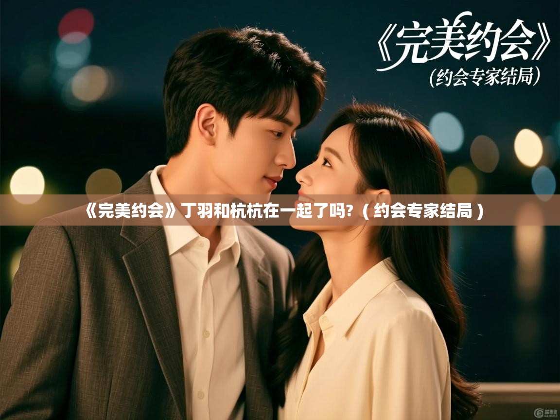  《完美约会》丁羽和杭杭在一起了吗?  ( 约会专家结局 )