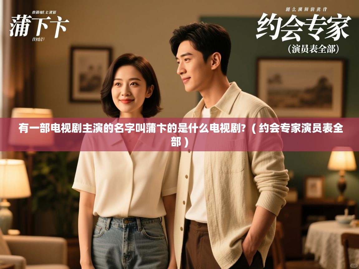  有一部电视剧主演的名字叫蒲卞的是什么电视剧?  ( 约会专家演员表全部 )