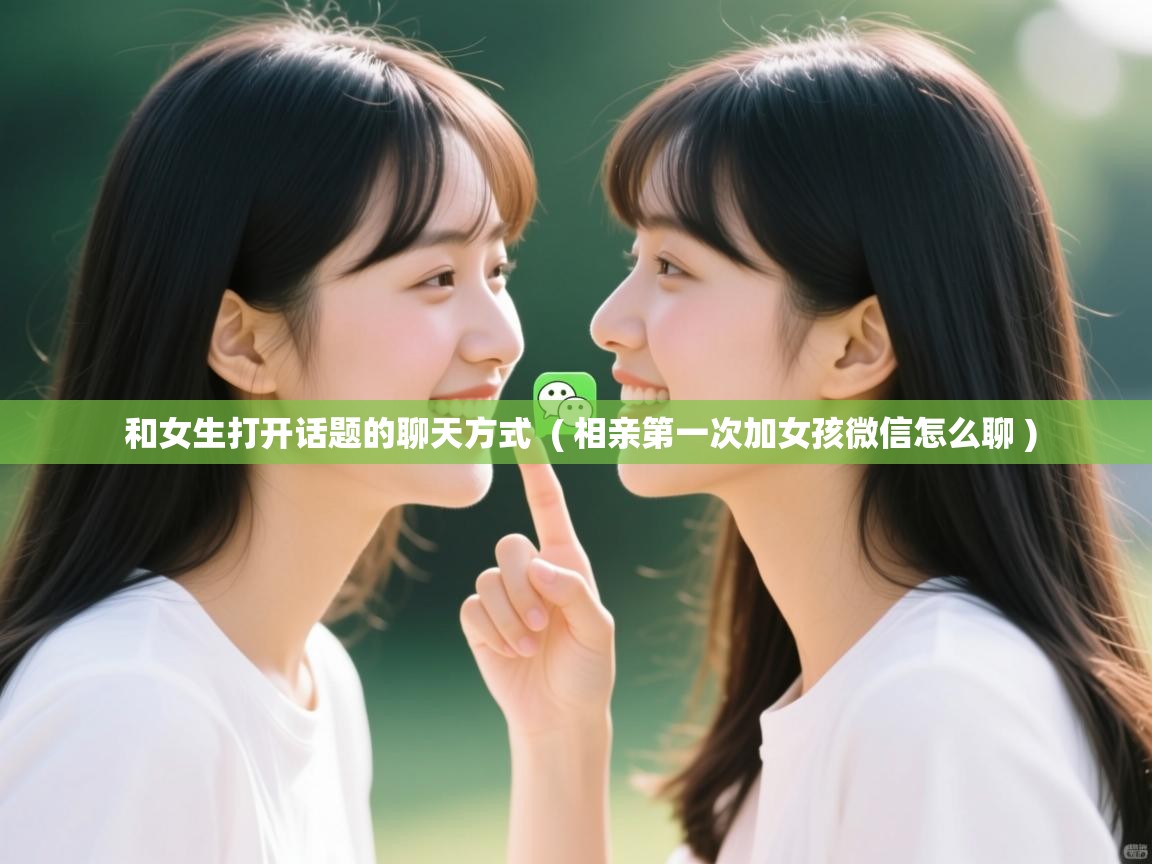  和女生打开话题的聊天方式  ( 相亲第一次加女孩微信怎么聊 )