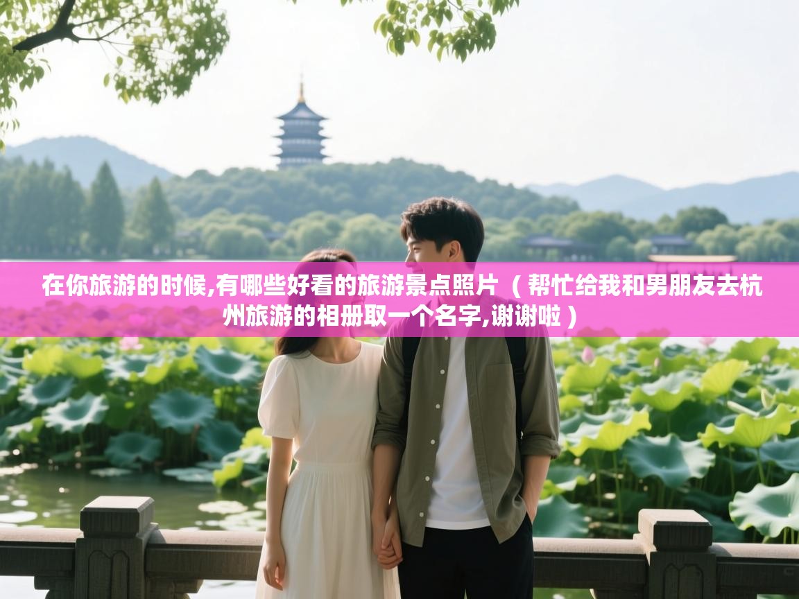 在你旅游的时候,有哪些好看的旅游景点照片  ( 帮忙给我和男朋友去杭州旅游的相册取一个名字,谢谢啦 )