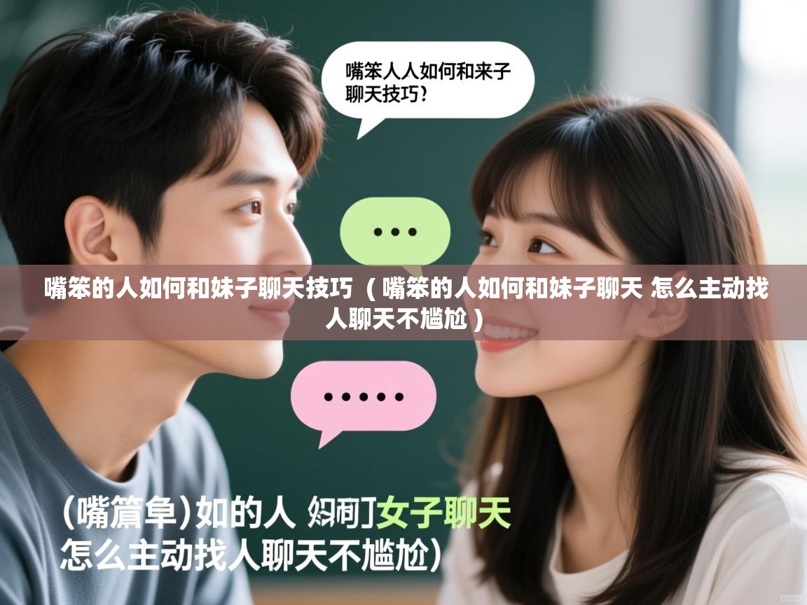  嘴笨的人如何和妹子聊天技巧  ( 嘴笨的人如何和妹子聊天 怎么主动找人聊天不尴尬 )