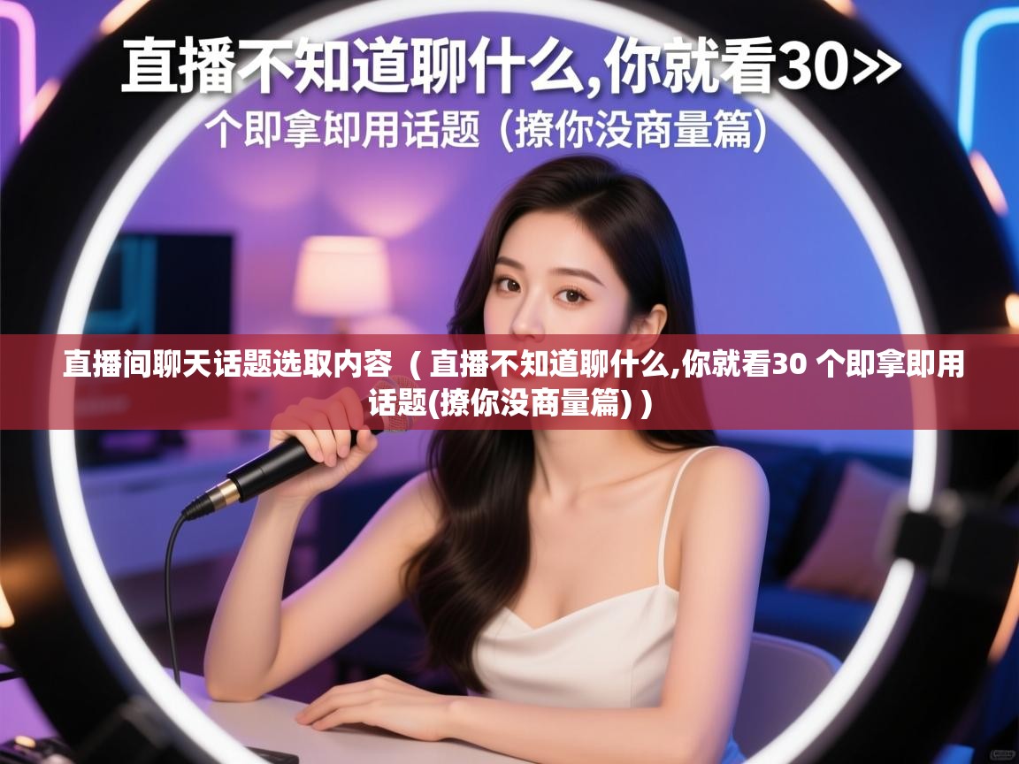  直播间聊天话题选取内容  ( 直播不知道聊什么,你就看30 个即拿即用话题(撩你没商量篇) )