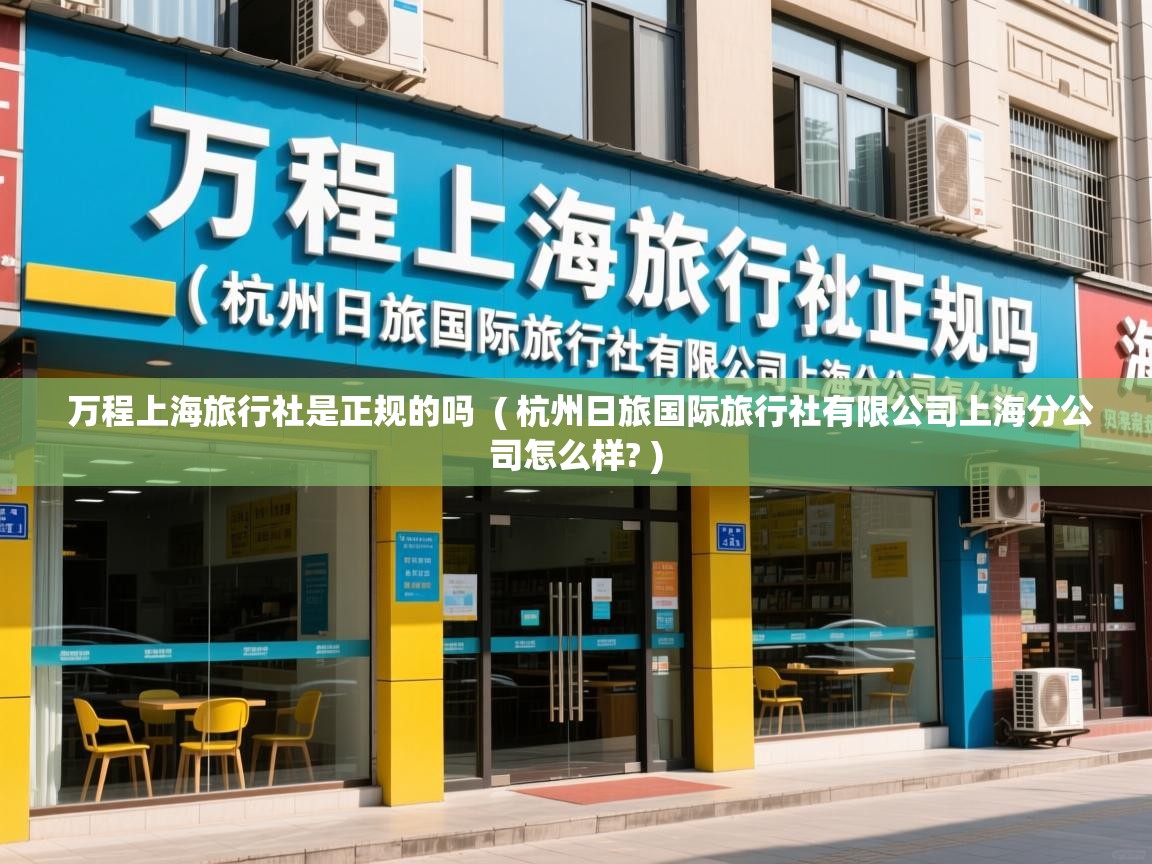 万程上海旅行社是正规的吗  ( 杭州日旅国际旅行社有限公司上海分公司怎么样? )